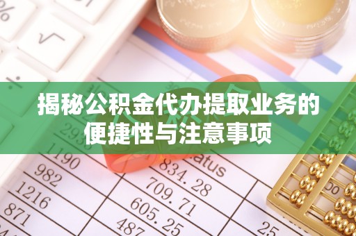 江门揭秘公积金代办提取业务的便捷性与注意事项