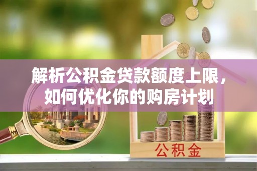 江门解析公积金贷款额度上限，如何优化你的购房计划