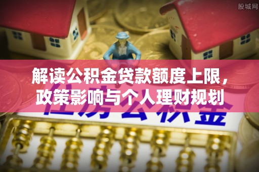 江门解读公积金贷款额度上限，政策影响与个人理财规划