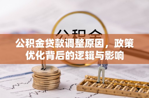 江门公积金贷款调整原因，政策优化背后的逻辑与影响