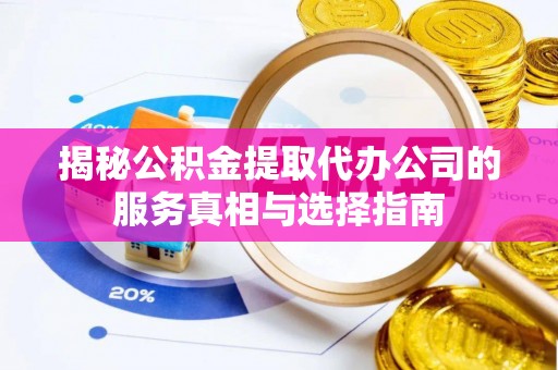江门揭秘公积金提取代办公司的服务真相与选择指南