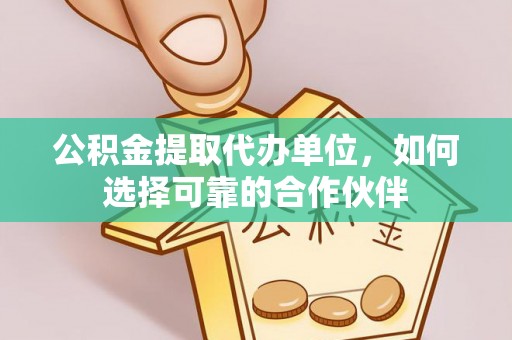 江门公积金提取代办单位，如何选择可靠的合作伙伴