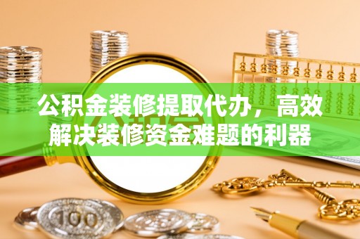 江门公积金装修提取代办，高效解决装修资金难题的利器