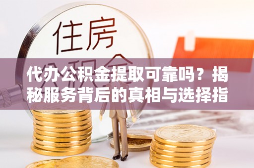 江门代办公积金提取可靠吗？揭秘服务背后的真相与选择指南