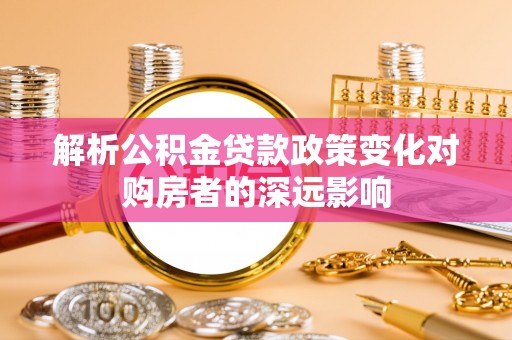 江门解析公积金贷款政策变化对购房者的深远影响