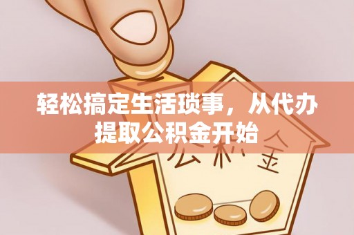 江门轻松搞定生活琐事，从代办提取公积金开始