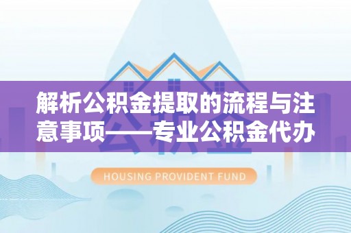 江门解析公积金提取的流程与注意事项——专业公积金代办提取咨询服务