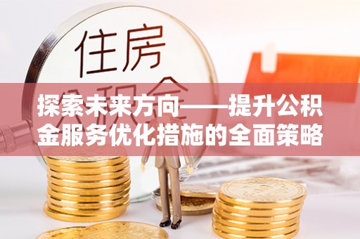 江门探索未来方向——提升公积金服务优化措施的全面策略