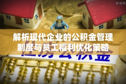 江门解析现代企业的公积金管理制度与员工福利优化策略