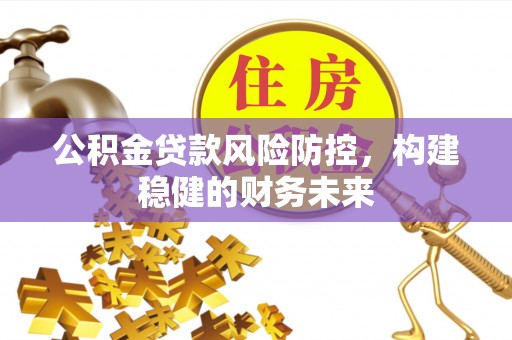 江门公积金贷款风险防控，构建稳健的财务未来