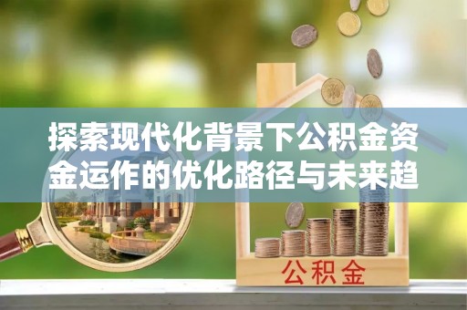 江门探索现代化背景下公积金资金运作的优化路径与未来趋势