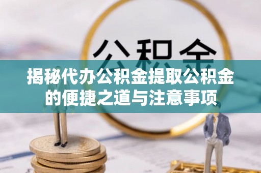 江门揭秘代办公积金提取公积金的便捷之道与注意事项