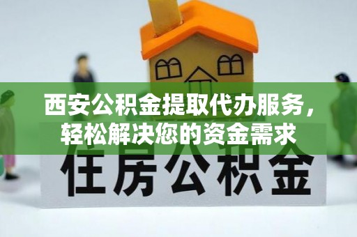 江门西安公积金提取代办服务，轻松解决您的资金需求