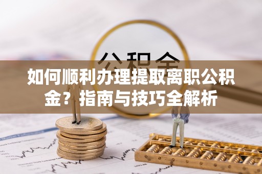 江门如何顺利办理提取离职公积金？指南与技巧全解析