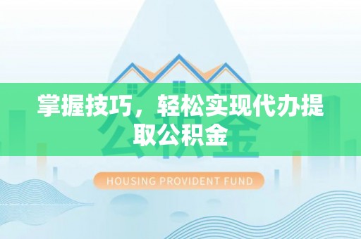 江门掌握技巧，轻松实现代办提取公积金