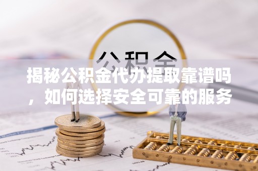 江门揭秘公积金代办提取靠谱吗，如何选择安全可靠的服务？