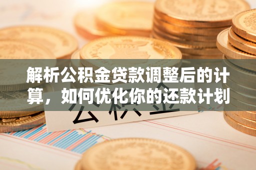 江门解析公积金贷款调整后的计算，如何优化你的还款计划