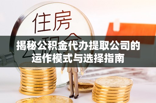 江门揭秘公积金代办提取公司的运作模式与选择指南