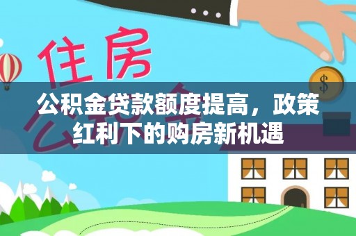 江门公积金贷款额度提高，政策红利下的购房新机遇