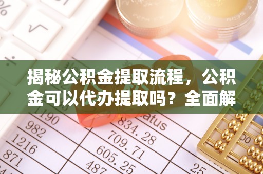 江门揭秘公积金提取流程，公积金可以代办提取吗？全面解析与实用指南