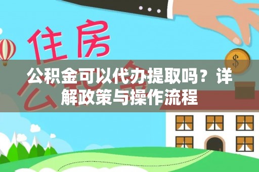 江门公积金可以代办提取吗？详解政策与操作流程