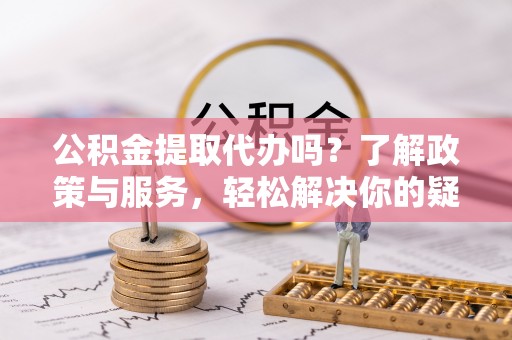 江门公积金提取代办吗？了解政策与服务，轻松解决你的疑问