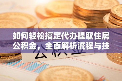 江门如何轻松搞定代办提取住房公积金，全面解析流程与技巧