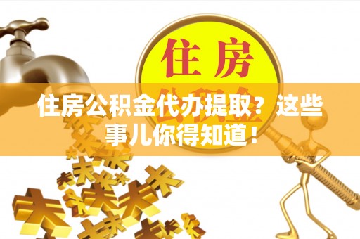 江门住房公积金代办提取？这些事儿你得知道！
