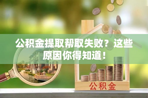 江门公积金提取帮取失败？这些原因你得知道！