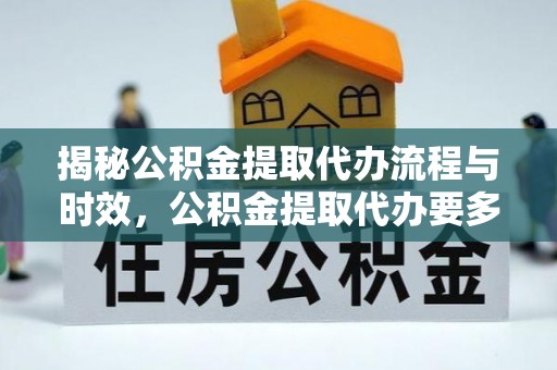 江门揭秘公积金提取代办流程与时效，公积金提取代办要多久不再神秘