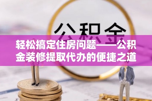 江门轻松搞定住房问题——公积金装修提取代办的便捷之道