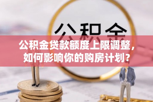 江门公积金贷款额度上限调整，如何影响你的购房计划？