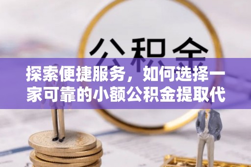 江门探索便捷服务，如何选择一家可靠的小额公积金提取代办公司