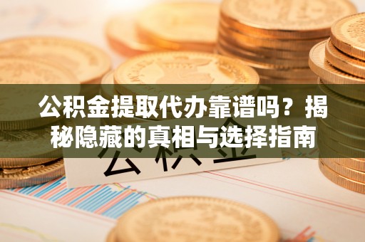 江门公积金提取代办靠谱吗？揭秘隐藏的真相与选择指南