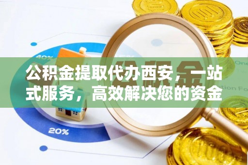 江门公积金提取代办西安，一站式服务，高效解决您的资金需求