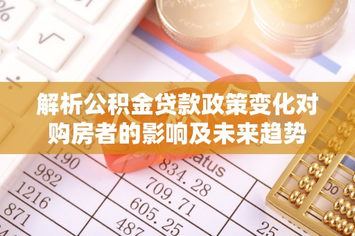 江门解析公积金贷款政策变化对购房者的影响及未来趋势