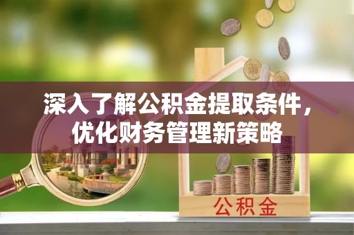 江门深入了解公积金提取条件，优化财务管理新策略