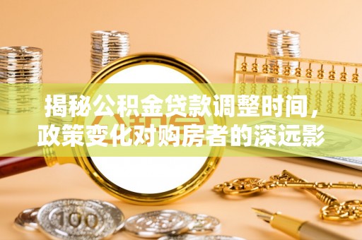 江门揭秘公积金贷款调整时间，政策变化对购房者的深远影响