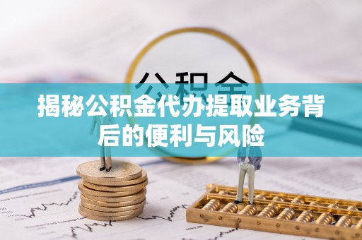江门揭秘公积金代办提取业务背后的便利与风险