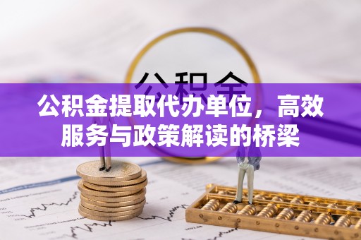 江门公积金提取代办单位，高效服务与政策解读的桥梁