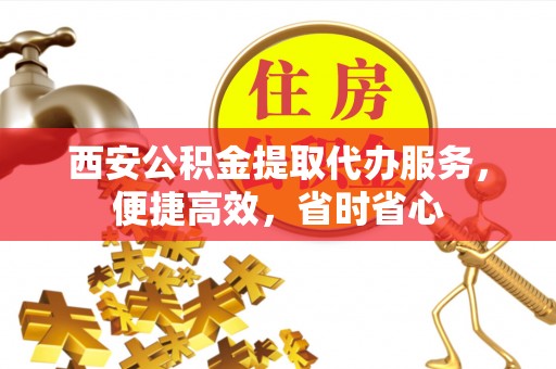 江门西安公积金提取代办服务，便捷高效，省时省心