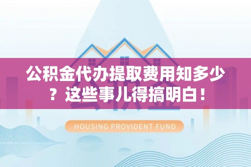 江门公积金代办提取费用知多少？这些事儿得搞明白！