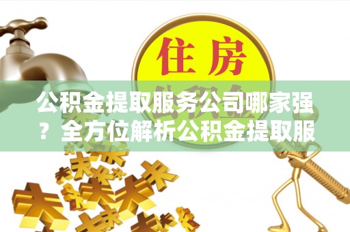 江门公积金提取服务公司哪家强？全方位解析公积金提取服务公司的那些事儿