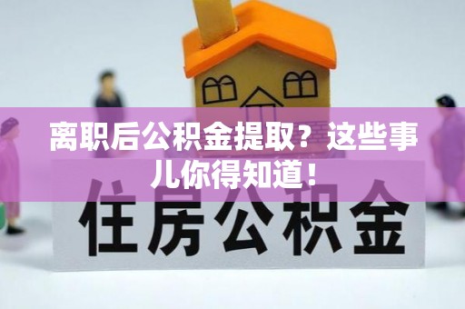 江门离职后公积金提取？这些事儿你得知道！