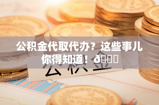 江门公积金代取代办？这些事儿你得知道！😎