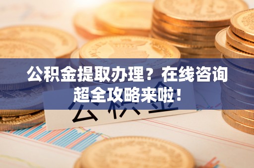 江门公积金提取办理？在线咨询超全攻略来啦！