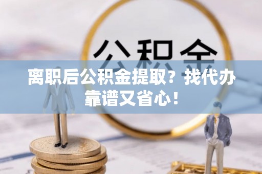 江门离职后公积金提取？找代办靠谱又省心！