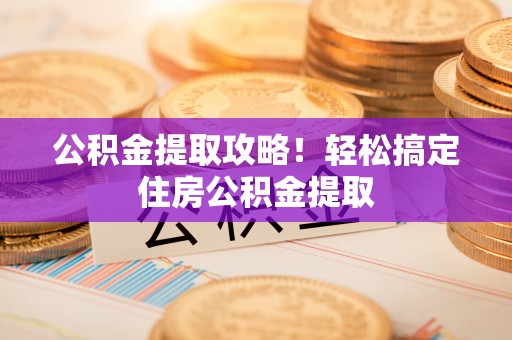 江门公积金提取攻略！轻松搞定住房公积金提取