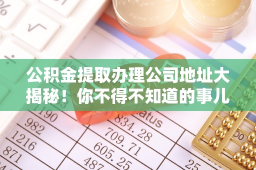 江门公积金提取办理公司地址大揭秘！你不得不知道的事儿