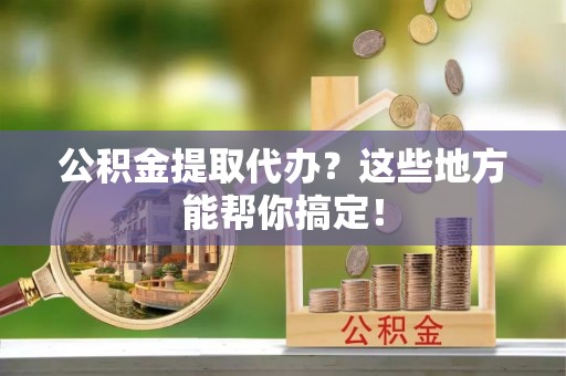 江门公积金提取代办？这些地方能帮你搞定！